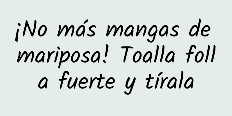 ¡No más mangas de mariposa! Toalla folla fuerte y tírala
