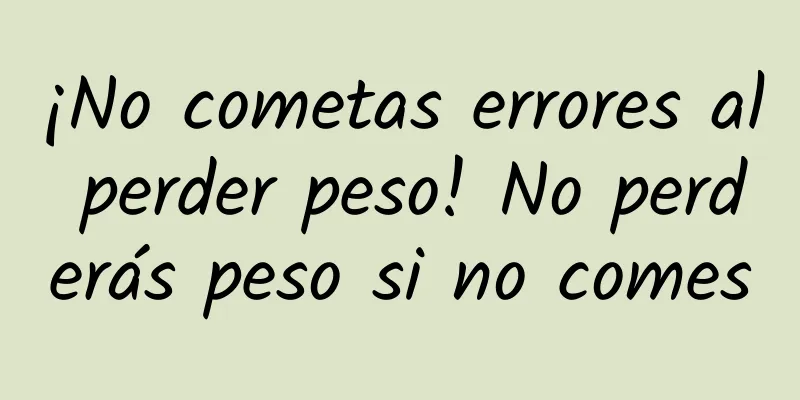 ¡No cometas errores al perder peso! No perderás peso si no comes