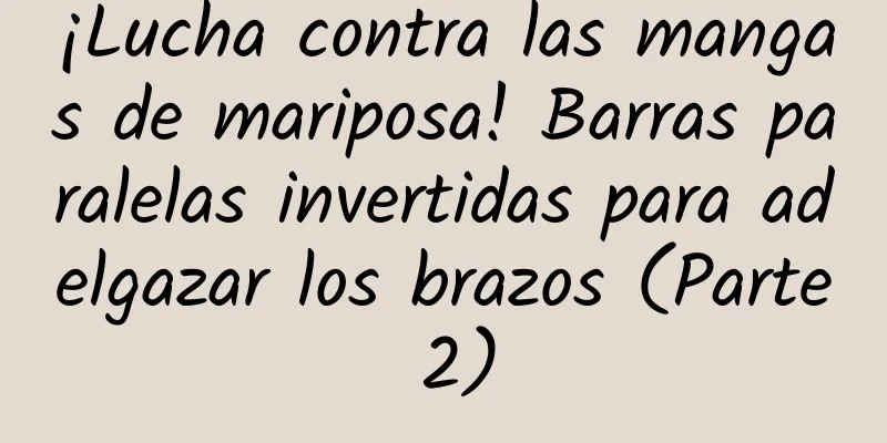 ¡Lucha contra las mangas de mariposa! Barras paralelas invertidas para adelgazar los brazos (Parte 2)