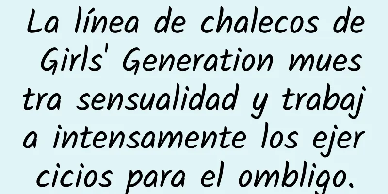 La línea de chalecos de Girls' Generation muestra sensualidad y trabaja intensamente los ejercicios para el ombligo.