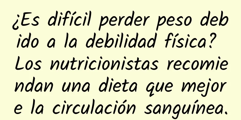 ¿Es difícil perder peso debido a la debilidad física? Los nutricionistas recomiendan una dieta que mejore la circulación sanguínea.
