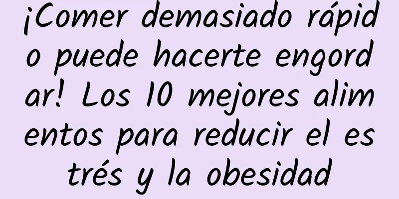 ¡Comer demasiado rápido puede hacerte engordar! Los 10 mejores alimentos para reducir el estrés y la obesidad