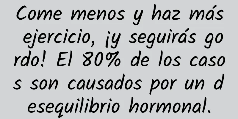 Come menos y haz más ejercicio, ¡y seguirás gordo! El 80% de los casos son causados ​​por un desequilibrio hormonal.