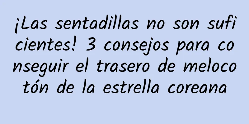 ¡Las sentadillas no son suficientes! 3 consejos para conseguir el trasero de melocotón de la estrella coreana