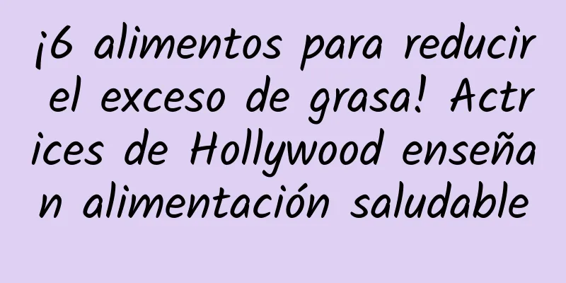 ¡6 alimentos para reducir el exceso de grasa! Actrices de Hollywood enseñan alimentación saludable