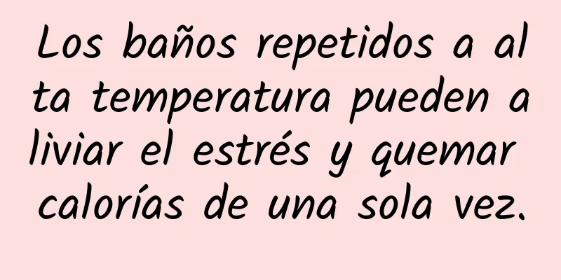 Los baños repetidos a alta temperatura pueden aliviar el estrés y quemar calorías de una sola vez.