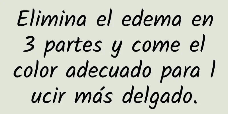 Elimina el edema en 3 partes y come el color adecuado para lucir más delgado.