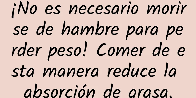 ¡No es necesario morirse de hambre para perder peso! Comer de esta manera reduce la absorción de grasa.