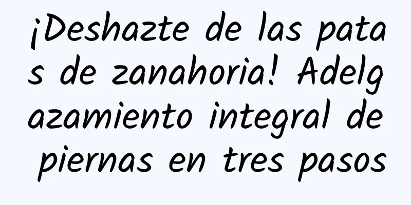 ¡Deshazte de las patas de zanahoria! Adelgazamiento integral de piernas en tres pasos