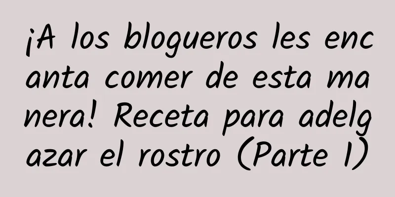 ¡A los blogueros les encanta comer de esta manera! Receta para adelgazar el rostro (Parte 1)