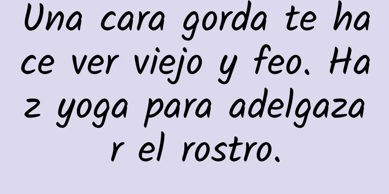 Una cara gorda te hace ver viejo y feo. Haz yoga para adelgazar el rostro.