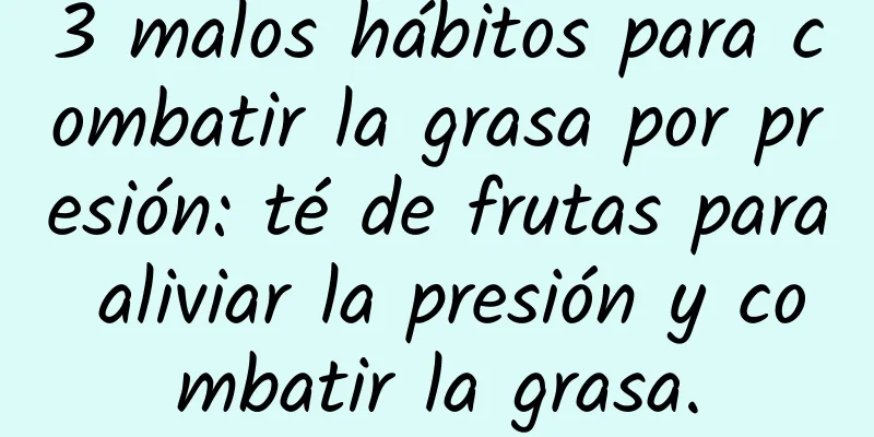 3 malos hábitos para combatir la grasa por presión: té de frutas para aliviar la presión y combatir la grasa.