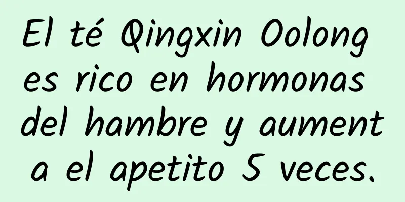 El té Qingxin Oolong es rico en hormonas del hambre y aumenta el apetito 5 veces.