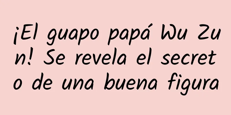 ¡El guapo papá Wu Zun! Se revela el secreto de una buena figura