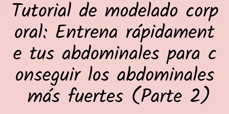 Tutorial de modelado corporal: Entrena rápidamente tus abdominales para conseguir los abdominales más fuertes (Parte 2)
