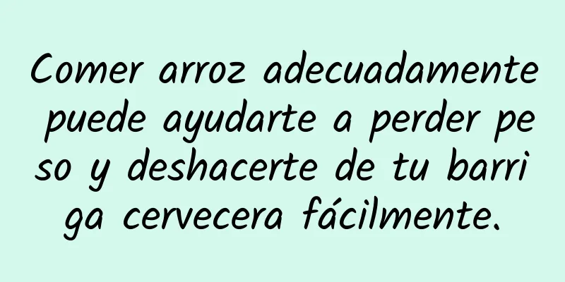 Comer arroz adecuadamente puede ayudarte a perder peso y deshacerte de tu barriga cervecera fácilmente.