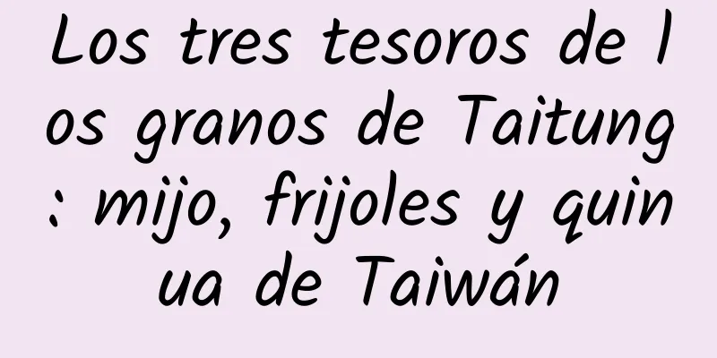 Los tres tesoros de los granos de Taitung: mijo, frijoles y quinua de Taiwán