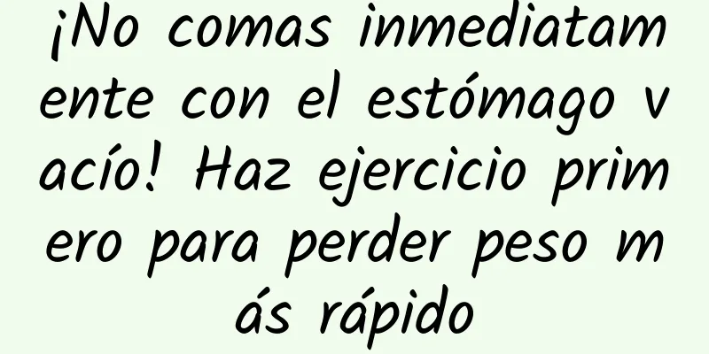 ¡No comas inmediatamente con el estómago vacío! Haz ejercicio primero para perder peso más rápido
