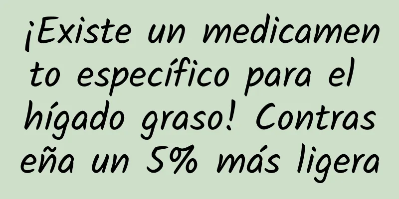 ¡Existe un medicamento específico para el hígado graso! Contraseña un 5% más ligera