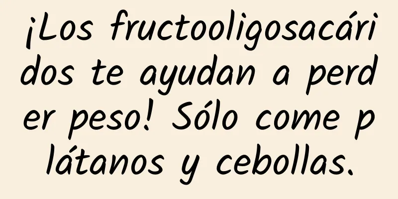¡Los fructooligosacáridos te ayudan a perder peso! Sólo come plátanos y cebollas.
