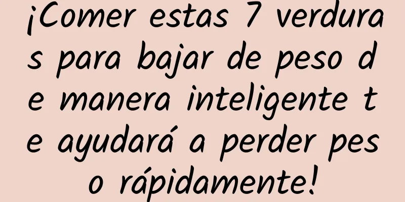 ¡Comer estas 7 verduras para bajar de peso de manera inteligente te ayudará a perder peso rápidamente!
