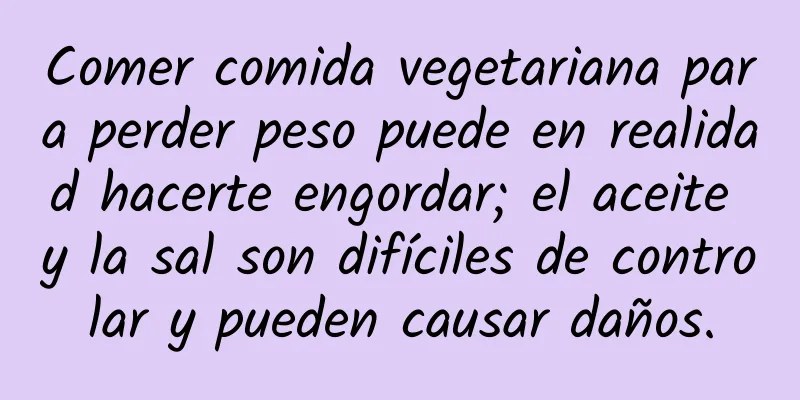 Comer comida vegetariana para perder peso puede en realidad hacerte engordar; el aceite y la sal son difíciles de controlar y pueden causar daños.