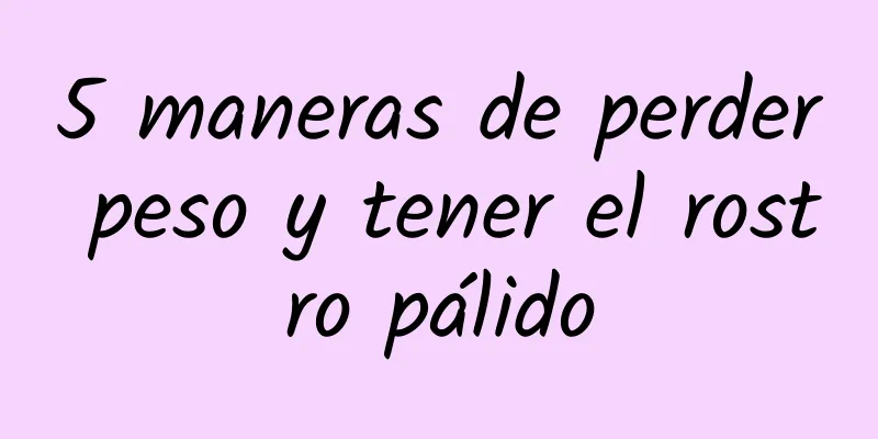 5 maneras de perder peso y tener el rostro pálido