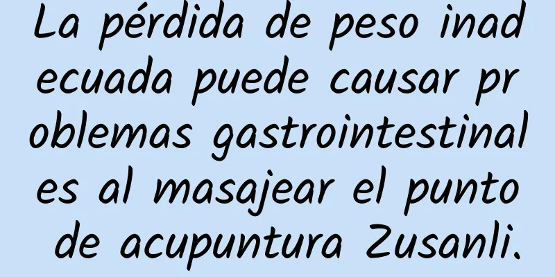 La pérdida de peso inadecuada puede causar problemas gastrointestinales al masajear el punto de acupuntura Zusanli.