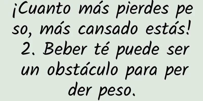 ¡Cuanto más pierdes peso, más cansado estás! 2. Beber té puede ser un obstáculo para perder peso.