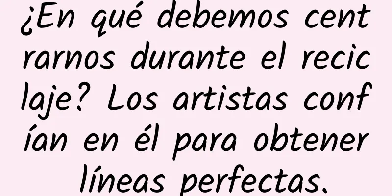¿En qué debemos centrarnos durante el reciclaje? Los artistas confían en él para obtener líneas perfectas.