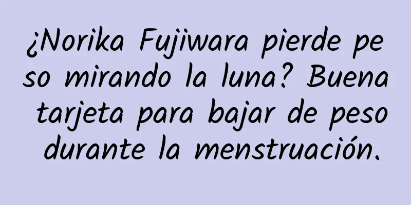 ¿Norika Fujiwara pierde peso mirando la luna? Buena tarjeta para bajar de peso durante la menstruación.