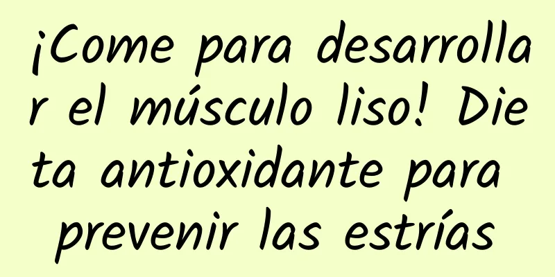 ¡Come para desarrollar el músculo liso! Dieta antioxidante para prevenir las estrías