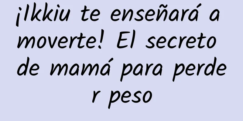 ¡Ikkiu te enseñará a moverte! El secreto de mamá para perder peso