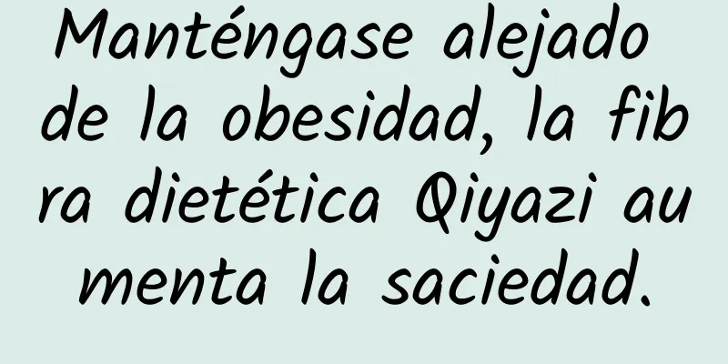Manténgase alejado de la obesidad, la fibra dietética Qiyazi aumenta la saciedad.