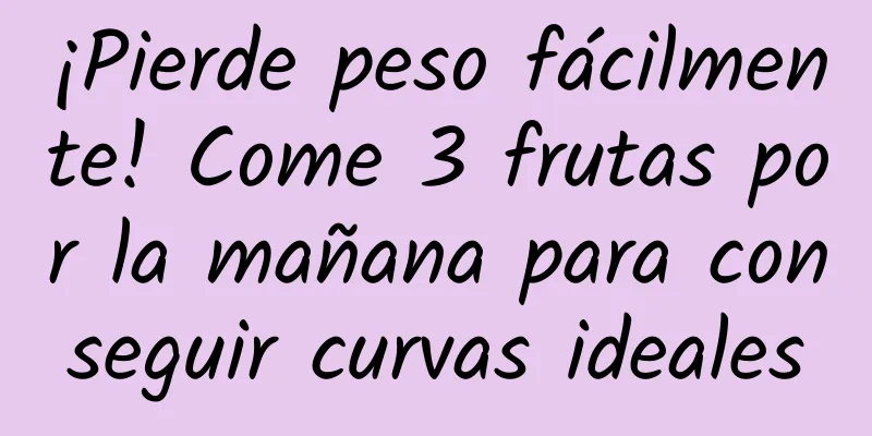 ¡Pierde peso fácilmente! Come 3 frutas por la mañana para conseguir curvas ideales