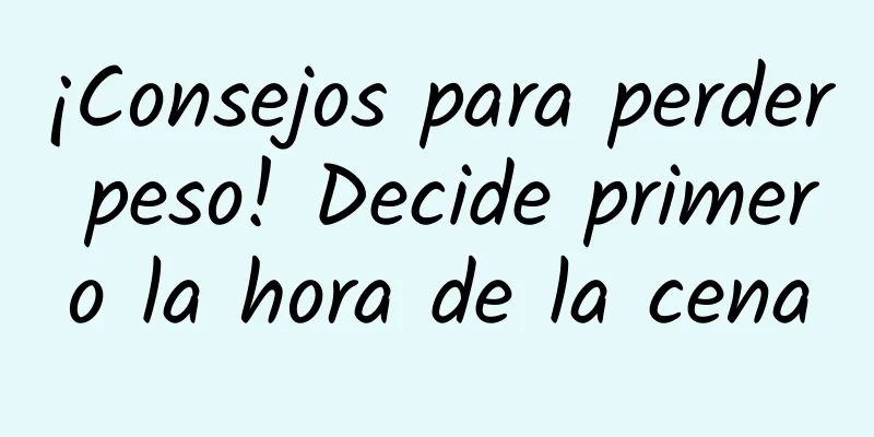 ¡Consejos para perder peso! Decide primero la hora de la cena