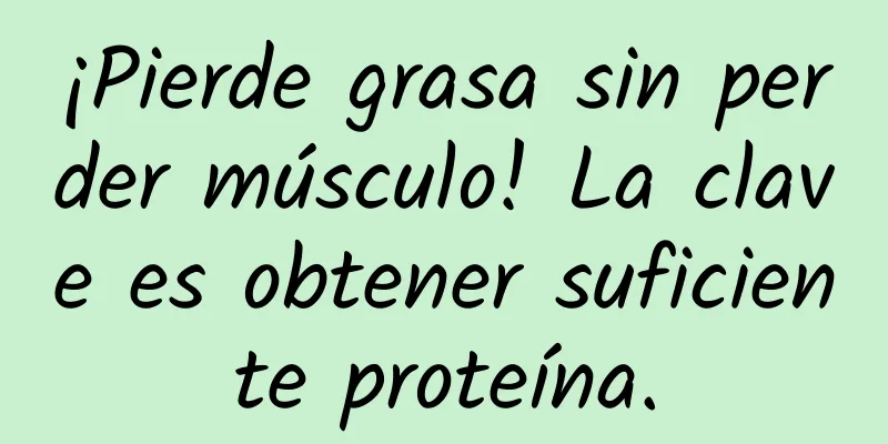 ¡Pierde grasa sin perder músculo! La clave es obtener suficiente proteína.