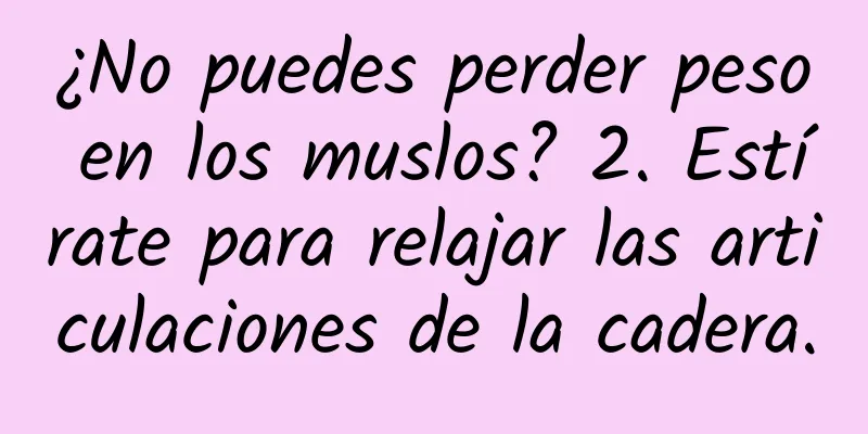 ¿No puedes perder peso en los muslos? 2. Estírate para relajar las articulaciones de la cadera.