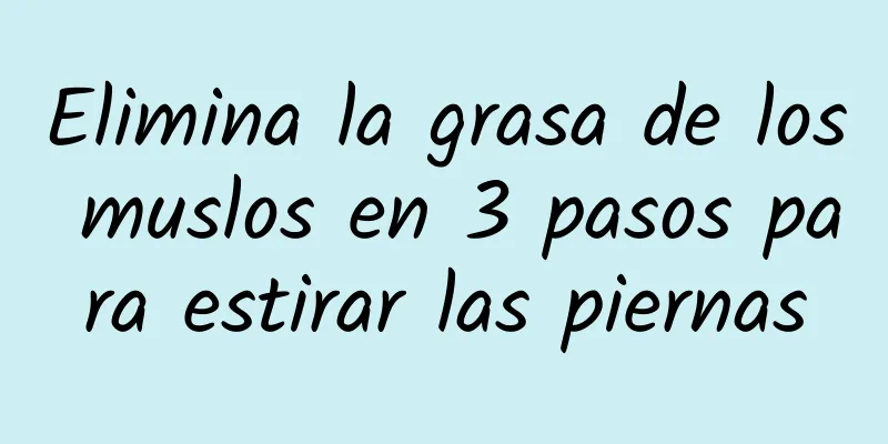 Elimina la grasa de los muslos en 3 pasos para estirar las piernas