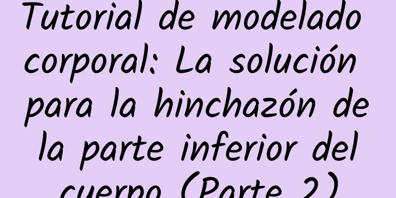 Tutorial de modelado corporal: La solución para la hinchazón de la parte inferior del cuerpo (Parte 2)