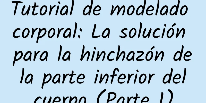 Tutorial de modelado corporal: La solución para la hinchazón de la parte inferior del cuerpo (Parte 1)