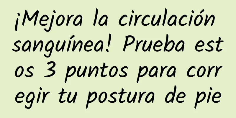 ¡Mejora la circulación sanguínea! Prueba estos 3 puntos para corregir tu postura de pie
