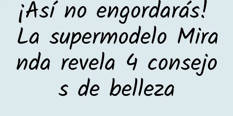 ¡Así no engordarás! La supermodelo Miranda revela 4 consejos de belleza