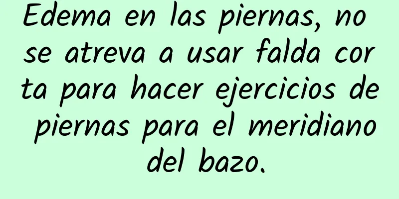 Edema en las piernas, no se atreva a usar falda corta para hacer ejercicios de piernas para el meridiano del bazo.