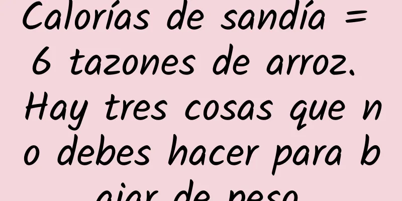Calorías de sandía = 6 tazones de arroz. Hay tres cosas que no debes hacer para bajar de peso.