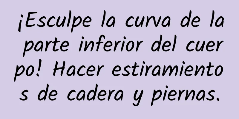 ¡Esculpe la curva de la parte inferior del cuerpo! Hacer estiramientos de cadera y piernas.