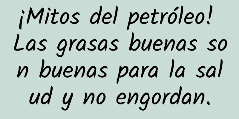 ¡Mitos del petróleo! Las grasas buenas son buenas para la salud y no engordan.