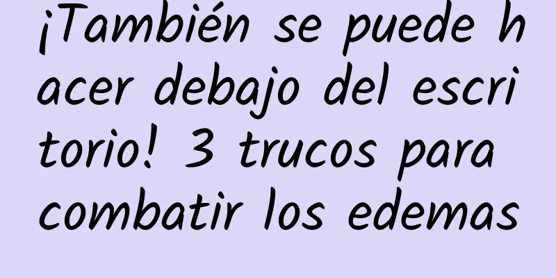 ¡También se puede hacer debajo del escritorio! 3 trucos para combatir los edemas