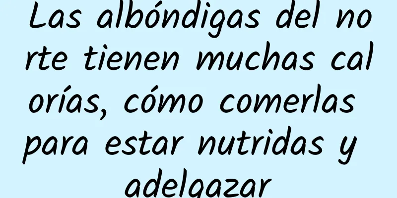 Las albóndigas del norte tienen muchas calorías, cómo comerlas para estar nutridas y adelgazar