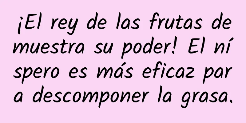 ¡El rey de las frutas demuestra su poder! El níspero es más eficaz para descomponer la grasa.